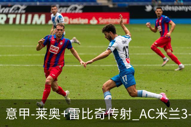 意甲-莱奥+雷比奇传射 AC米兰3-1险夺客场连胜
